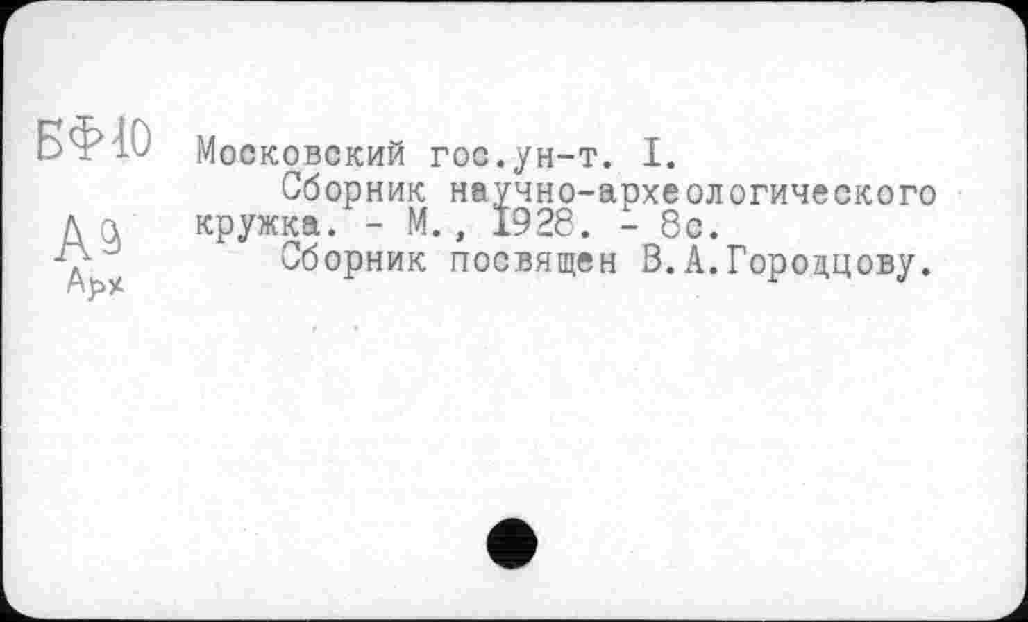 ﻿БФ10
АЭ
Арх
Московский гос.ун-т. I.
Сборник научно-археологического кружка. - М., 1928. - 8с.
Сборник посвящен В.А.Городцову.